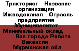 Тракторист › Название организации ­ Ижводоканал › Отрасль предприятия ­ Муниципалитет › Минимальный оклад ­ 13 000 - Все города Работа » Вакансии   . Мурманская обл.,Мончегорск г.